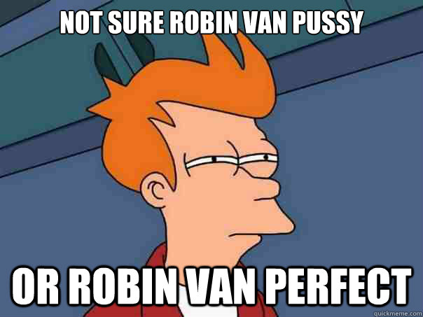 Not sure Robin Van pussy or robin van perfect  Futurama Fry