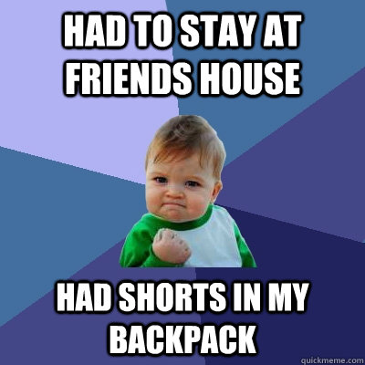 Had to stay at friends house had shorts in my backpack  Success Kid