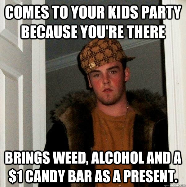 COMES TO YOUR KIDS PARTY BECAUSE YOU'RE THERE BRINGS WEED, ALCOHOL AND A $1 CANDY BAR AS A PRESENT. - COMES TO YOUR KIDS PARTY BECAUSE YOU'RE THERE BRINGS WEED, ALCOHOL AND A $1 CANDY BAR AS A PRESENT.  Scumbag Steve