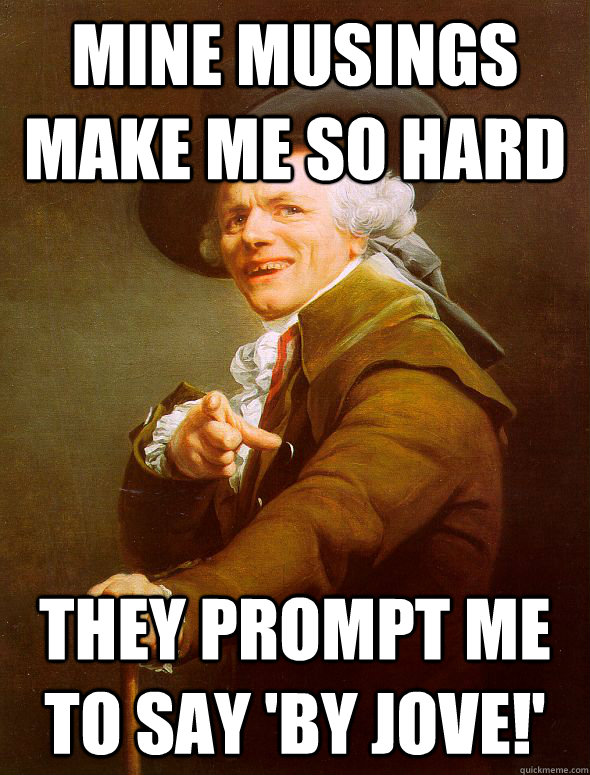 Mine musings make me so hard they prompt me to say 'By Jove!'  Joseph Ducreux