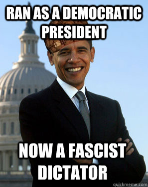 ran as a democratic president now a fascist dictator  Scumbag Obama