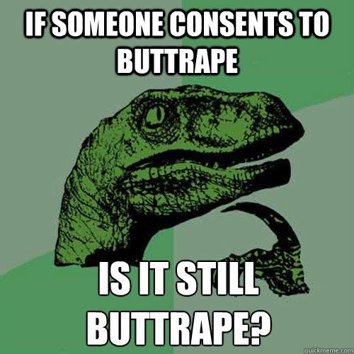 if someone consents to buttrape is it still buttrape?
  Philosoraptor