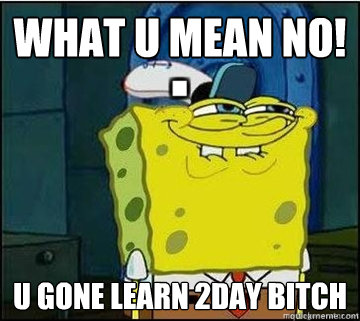 What u mean no! U gone learn 2day bitch  Spongebob