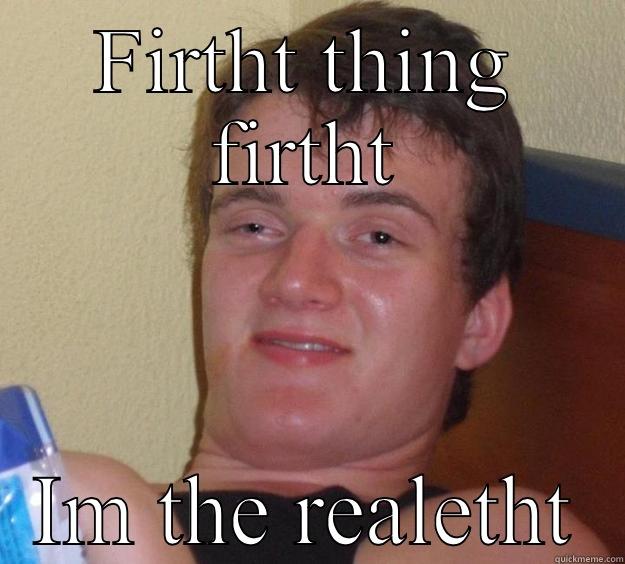 First thing first - FIRTHT THING FIRTHT IM THE REALETHT 10 Guy