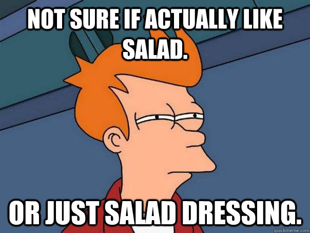 Not sure if actually like salad. Or just salad dressing.  Futurama Fry