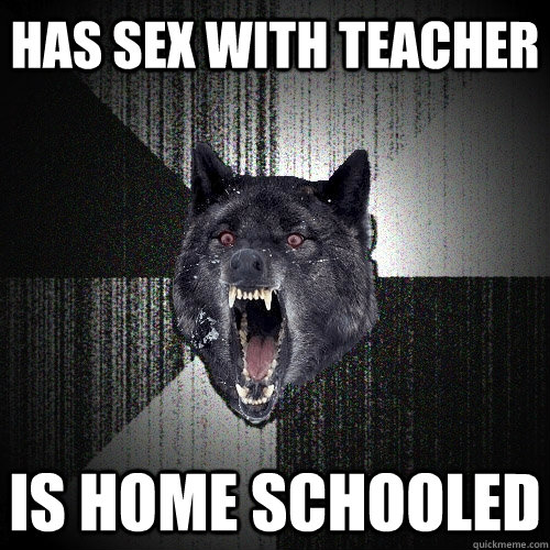 Has sex with teacher Is home schooled  Insanity Wolf