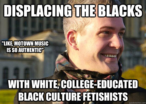 displacing the blacks with white, college-educated black culture fetishists 