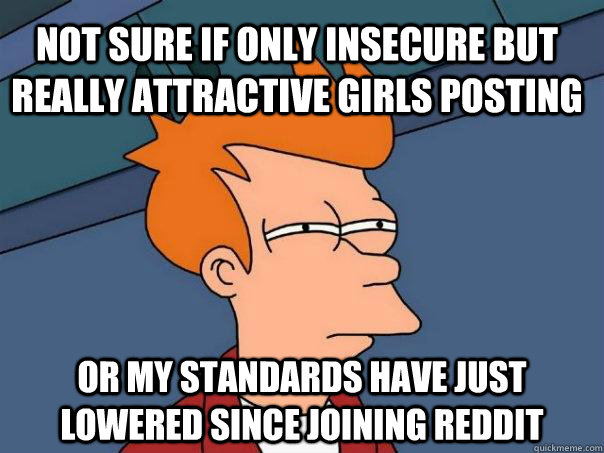 Not sure if only insecure but really attractive girls posting or my standards have just lowered since joining reddit  Futurama Fry