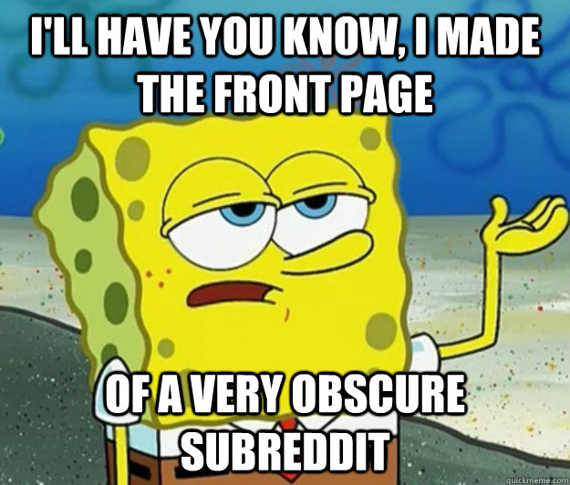 I'll have you know, I made the front page Of a very obscure subreddit   Tough Spongebob