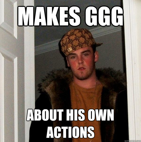 Makes GGG About his own actions - Makes GGG About his own actions  Scumbag Steve