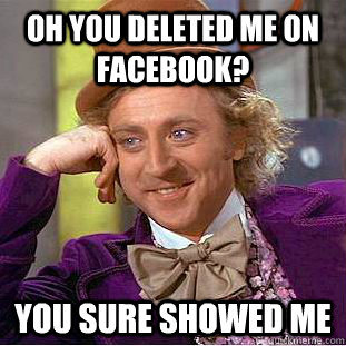 Oh you deleted me on facebook? you sure showed me - Oh you deleted me on facebook? you sure showed me  Condescending Wonka