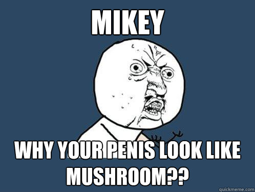 mikey why your penis look like mushroom??  Y U No