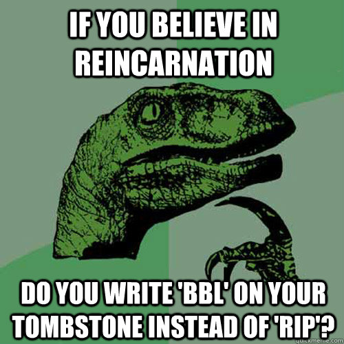 If you believe in reincarnation do you write 'BBL' on your tombstone instead of 'RIP'?  Philosoraptor