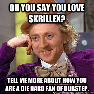 Oh you say you love Skrillex? Tell me more about how you are a die hard fan of dubstep.  Condescending Wonka