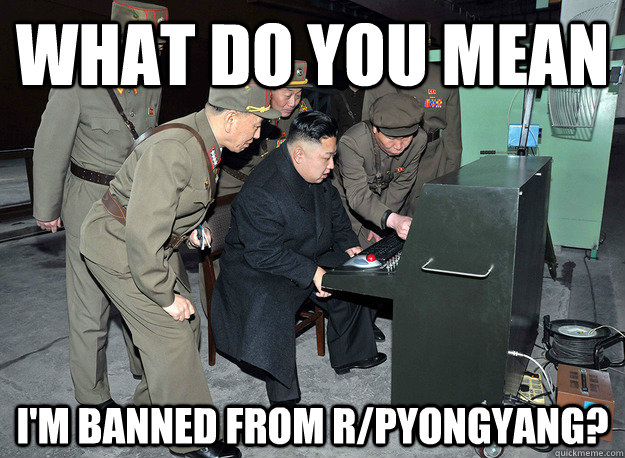 What do you mean i'm banned from r/Pyongyang?  