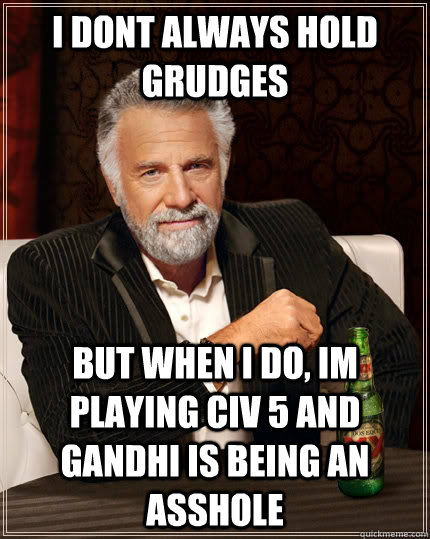 I dont always hold grudges but when i do, im playing civ 5 and gandhi is being an asshole  The Most Interesting Man In The World