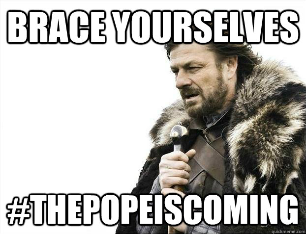 Brace yourselves #thepopeiscoming  