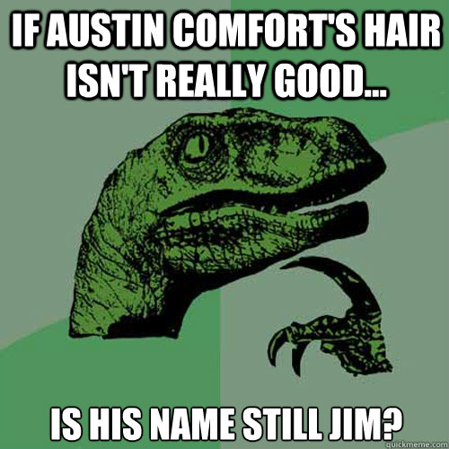 If Austin Comfort's hair isn't really good... Is his name still Jim?  Philosoraptor