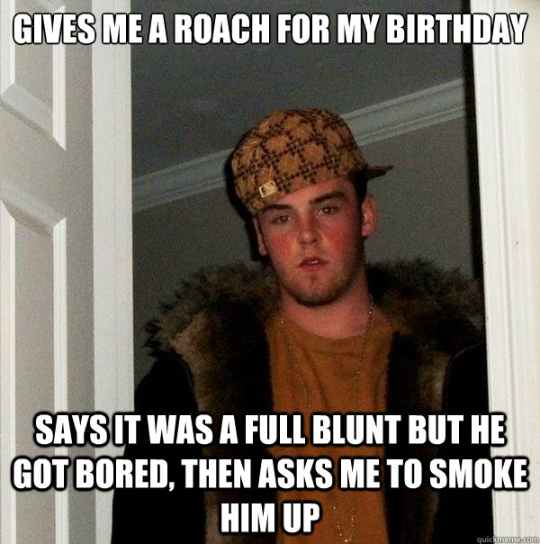 Gives me a roach for my birthday says it was a full blunt but he got bored, then asks me to smoke him up - Gives me a roach for my birthday says it was a full blunt but he got bored, then asks me to smoke him up  Scumbag Steve