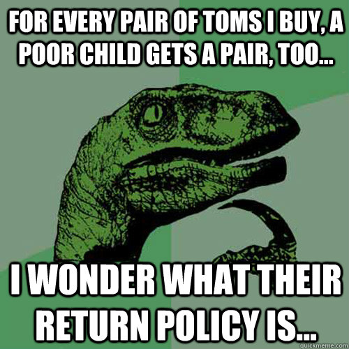 For every pair of Toms I buy, a poor child gets a pair, too... I wonder what their return policy is...  Philosoraptor