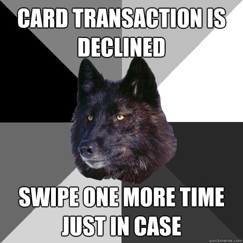 CARD TRANSACTION IS DECLINED SWIPE ONE MORE TIME JUST IN CASE  Sanity Wolf