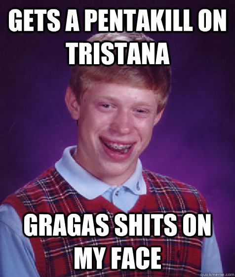 gets a pentakill on tristana gragas shits on my face  Bad Luck Brian