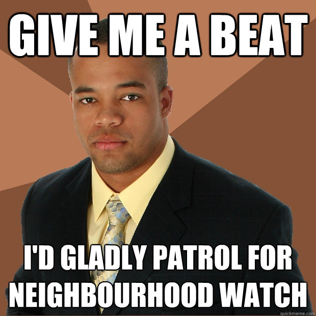 give me a beat i'd gladly patrol for neighbourhood watch  Successful Black Man