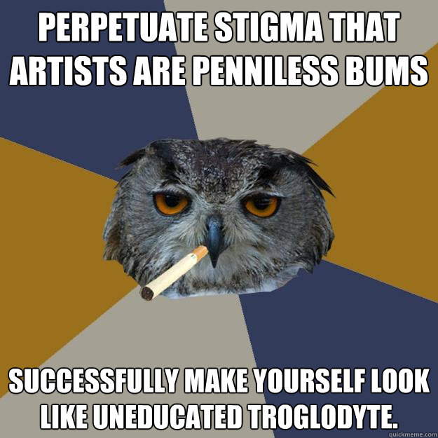 Perpetuate stigma that artists are penniless bums Successfully make yourself look like uneducated troglodyte. - Perpetuate stigma that artists are penniless bums Successfully make yourself look like uneducated troglodyte.  Art Student Owl