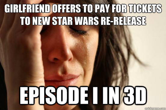 Girlfriend offers to pay for tickets to new star wars re-release Episode I in 3d  First World Problems