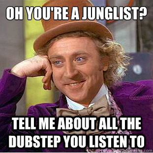 oh you're a junglist?
 tell me about all the dubstep you listen to - oh you're a junglist?
 tell me about all the dubstep you listen to  Condescending Wonka