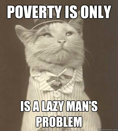 Poverty is only for thee poor is a lazy man's problem  Aristocat