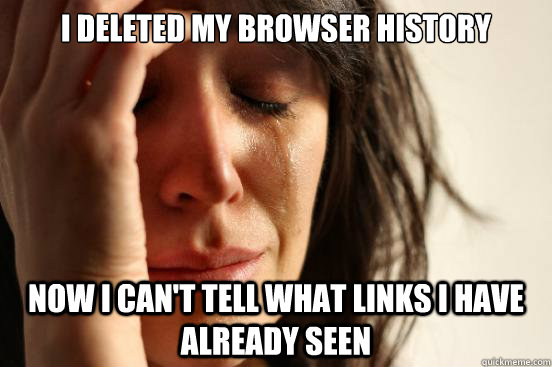 I deleted my browser history Now I can't tell what links I have already seen - I deleted my browser history Now I can't tell what links I have already seen  First World Problems