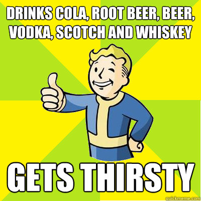 Drinks Cola, Root beer, Beer, Vodka, Scotch and Whiskey Gets thirsty  Fallout new vegas