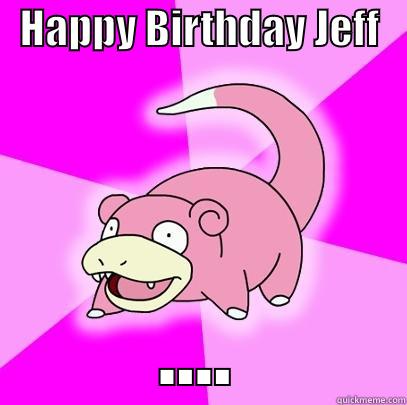 i gues the picture explains it -   HAPPY BIRTHDAY JEFF    .... Slowpoke