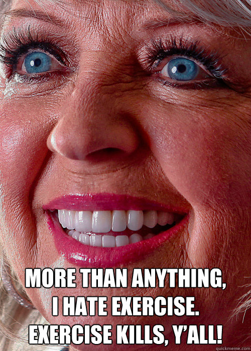 More than anything,
I hate exercise.
Exercise kills, y’all! - More than anything,
I hate exercise.
Exercise kills, y’all!  Insightful Paula