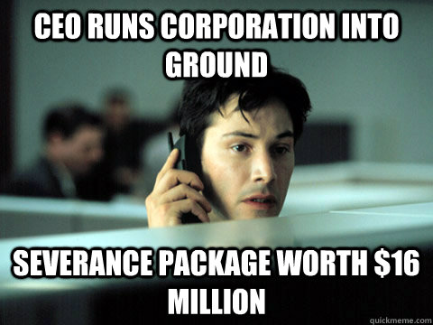 ceo runs corporation into ground severance package worth $16 million  Shitty Coworker