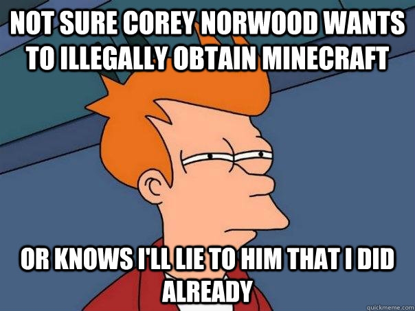 Not sure Corey Norwood wants to illegally obtain Minecraft Or knows i'll lie to him that i did already  Futurama Fry