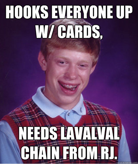 Hooks everyone up w/ cards, needs lavalval chain from RJ.  Bad Luck Brian