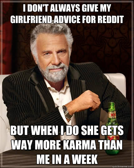 I don't always give my girlfriend advice for reddit but when i do she gets way more karma than me in a week  The Most Interesting Man In The World