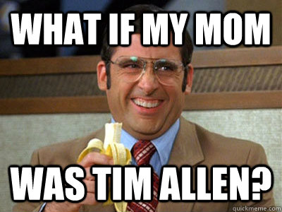 what if my mom was tim allen? - what if my mom was tim allen?  Brick Tamland