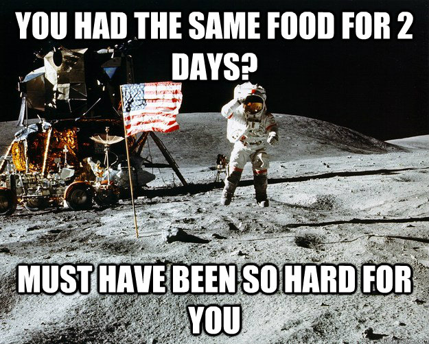 you had the same food for 2 days? must have been so hard for you  Unimpressed Astronaut