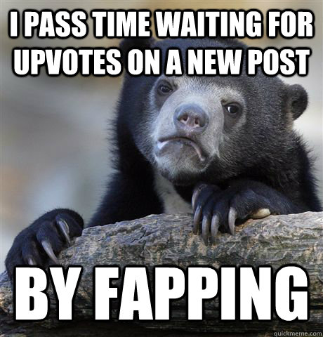 i pass time waiting for upvotes on a new post by fapping - i pass time waiting for upvotes on a new post by fapping  Confession Bear