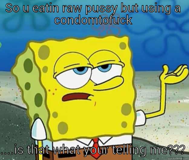 SO U EATIN RAW PUSSY BUT USING A CONDOMTOFUCK ....IS THAT WHAT YOUR TELLING ME??? Tough Spongebob