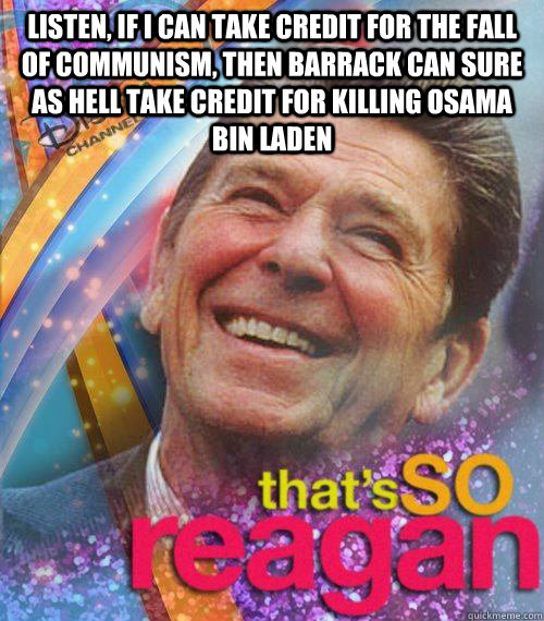 Listen, if I can take credit for the fall of communism, then Barrack can sure as hell take credit for killing Osama Bin Laden  - Listen, if I can take credit for the fall of communism, then Barrack can sure as hell take credit for killing Osama Bin Laden   Thats So reagan