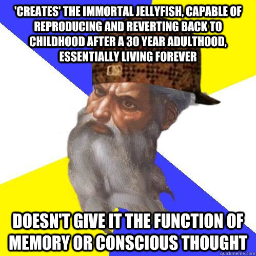 'creates' the immortal jellyfish, capable of reproducing and reverting back to childhood after a 30 year adulthood, essentially living forever doesn't give it the function of memory or conscious thought  Scumbag God is an SBF