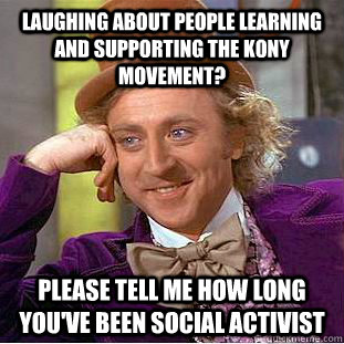 laughing about people learning and supporting the Kony movement?  please tell me how long you've been social activist  Condescending Wonka