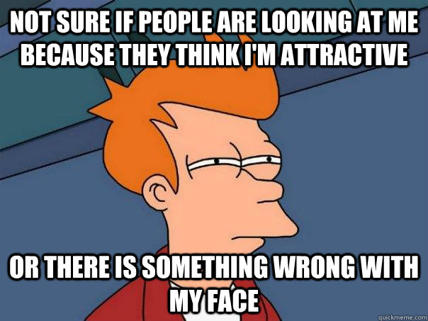 Not sure if people are looking at me because they think i'm attractive  Or there is something wrong with my face  Futurama Fry