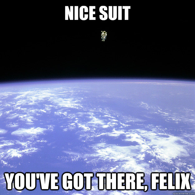 nice suit you've got there, felix - nice suit you've got there, felix  condescending astronaut