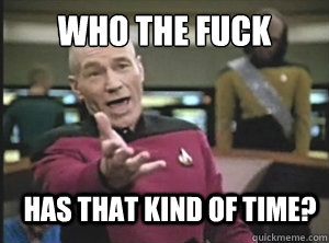 Who the fuck has that kind of time?  Annoyed Picard