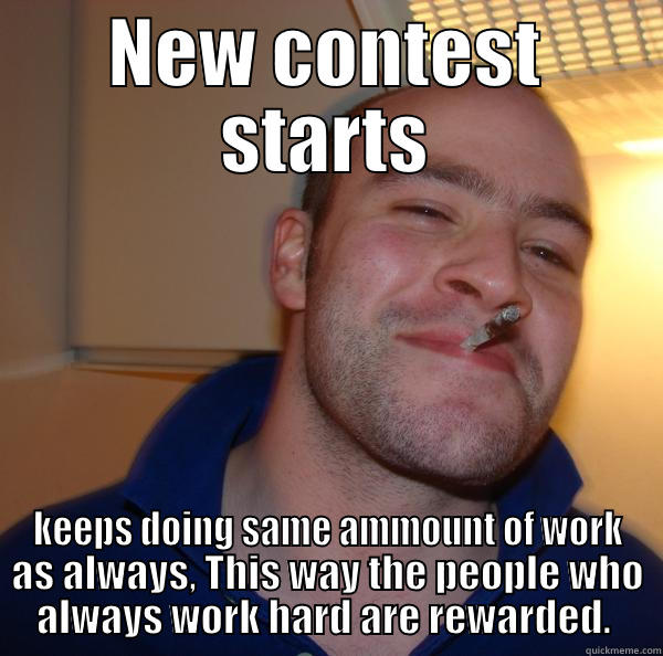 NEW CONTEST STARTS KEEPS DOING SAME AMMOUNT OF WORK AS ALWAYS, THIS WAY THE PEOPLE WHO ALWAYS WORK HARD ARE REWARDED.  Good Guy Greg 